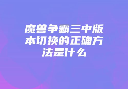 魔兽争霸三中版本切换的正确方法是什么
