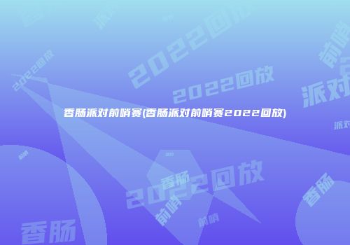 香肠派对前哨赛(香肠派对前哨赛2022回放)