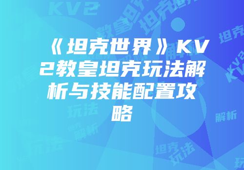《坦克世界》KV2教皇坦克玩法解析与技能配置攻略