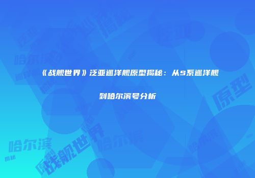 《战舰世界》泛亚巡洋舰原型揭秘：从S系巡洋舰到哈尔滨号分析
