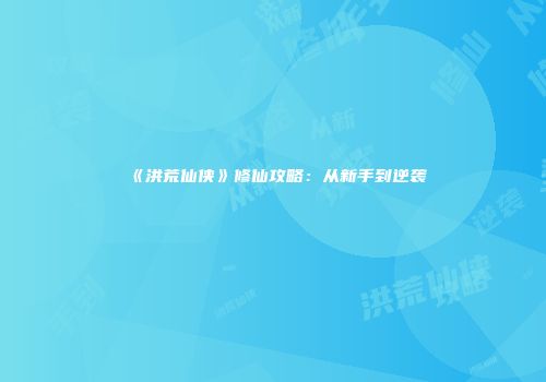 《洪荒仙侠》修仙攻略：从新手到逆袭