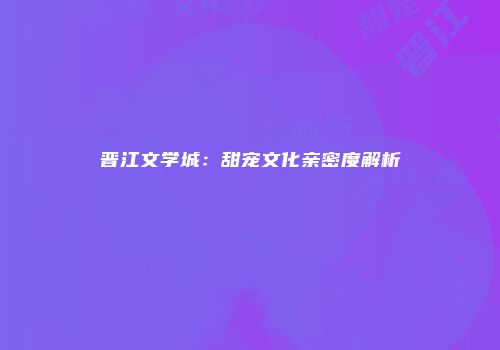 晋江文学城:甜宠文化亲密度解析