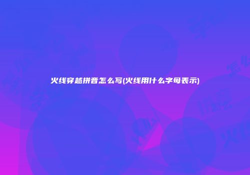 火线穿越拼音怎么写(火线用什么字母表示)