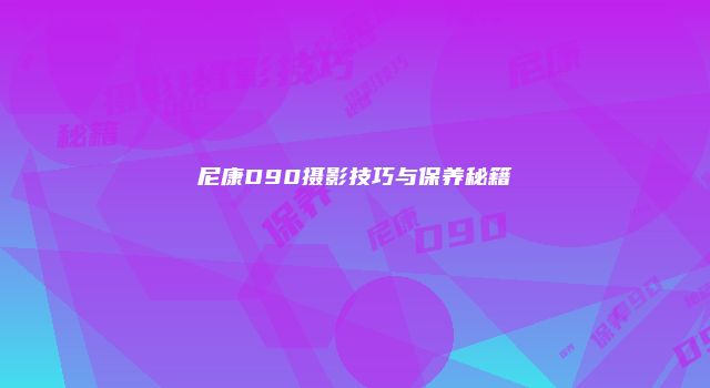 尼康D90摄影技巧与保养秘籍