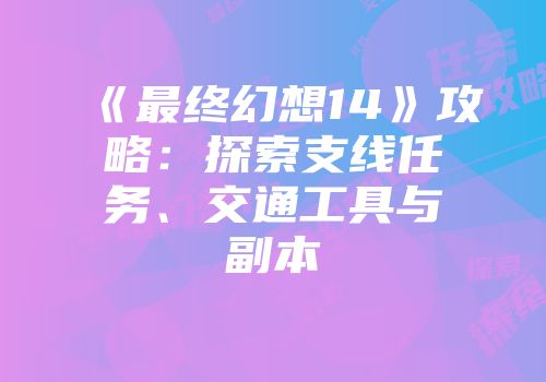 《最终幻想14》攻略：探索支线任务、交通工具与副本