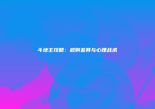 斗地主攻略：规则差异与心理战术