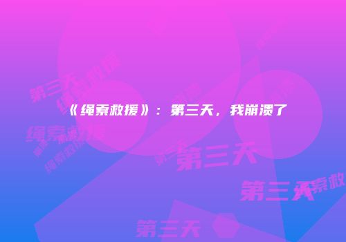 《绳索救援》：第三天，我崩溃了