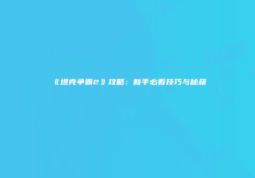 《坦克争霸2》攻略:新手必看技巧与秘籍