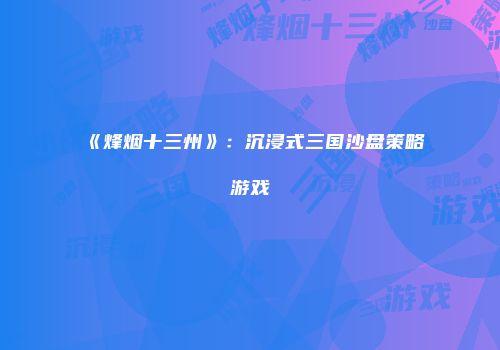 《烽烟十三州》：沉浸式三国沙盘策略游戏