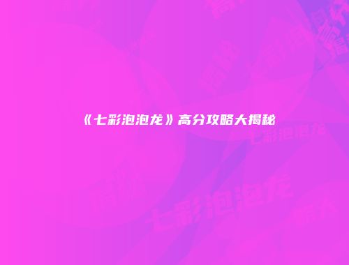 《七彩泡泡龙》高分攻略大揭秘