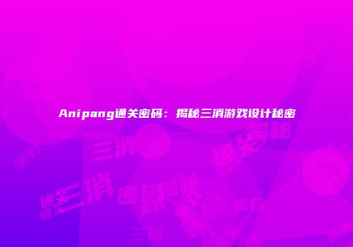 Anipang通关密码：揭秘三消游戏设计秘密