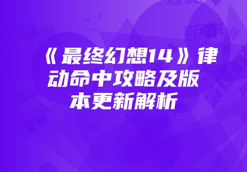 《最终幻想14》律动命中攻略及版本更新解析