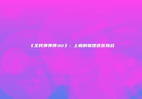 《全民弹弹弹3D》：上瘾的物理迷宫挑战