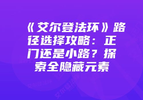 《艾尔登法环》路径选择攻略:正门还是小路?探索全隐藏元素