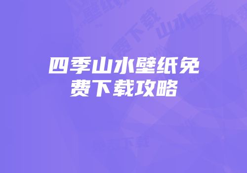 四季山水壁纸免费下载攻略