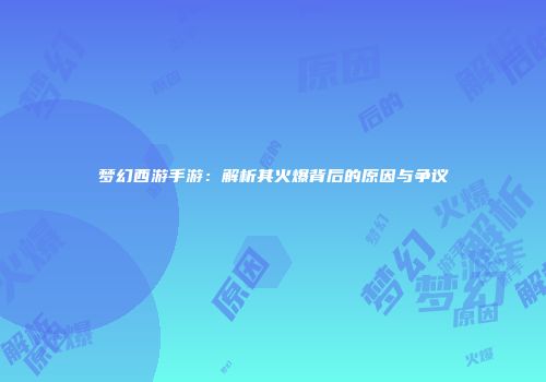 梦幻西游手游：解析其火爆背后的原因与争议