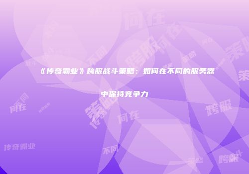 《传奇霸业》跨服战斗策略：如何在不同的服务器中保持竞争力