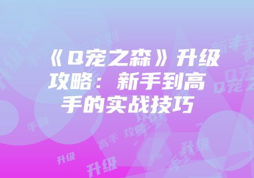 《Q宠之森》升级攻略：新手到高手的实战技巧