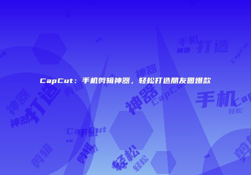 CapCut：手机剪辑神器，轻松打造朋友圈爆款