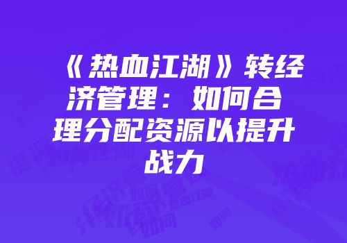 《热血江湖》转经济管理：如何合理分配资源以提升战力
