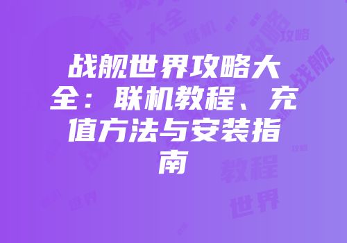 战舰世界攻略大全:联机教程、充值方法与安装指南