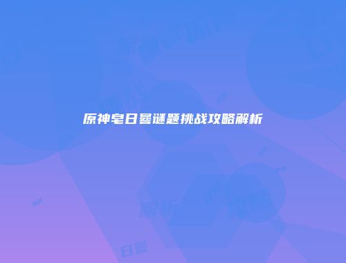 原神皂日晷谜题挑战攻略解析