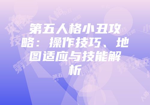 第五人格小丑攻略:操作技巧、地图适应与技能解析