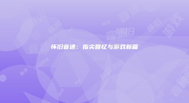 怀旧音速:指尖回忆与游戏新篇