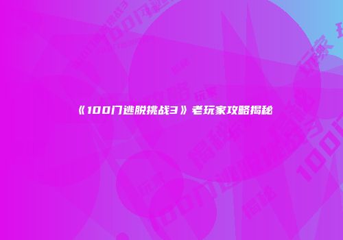 《100门逃脱挑战3》老玩家攻略揭秘