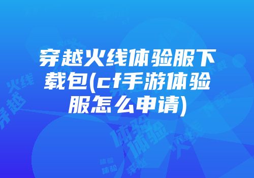 穿越火线体验服下载包(cf手游体验服怎么申请)