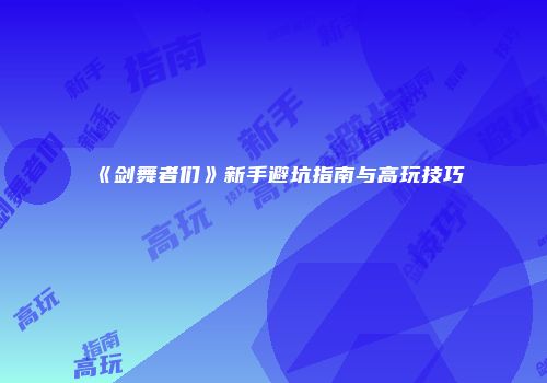 《剑舞者们》新手避坑指南与高玩技巧