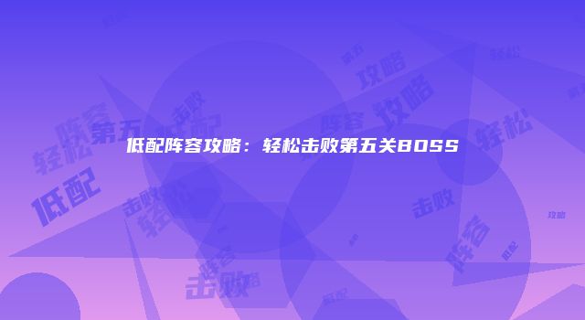 低配阵容攻略：轻松击败第五关BOSS
