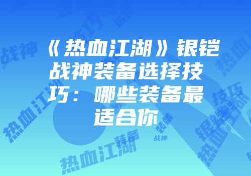 《热血江湖》银铠战神装备选择技巧：哪些装备最适合你