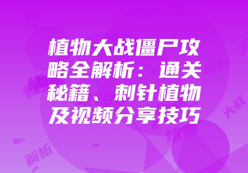 植物大战僵尸攻略全解析:通关秘籍、刺针植物及视频分享技巧