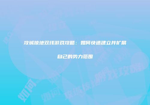 攻城掠地双线游戏攻略：如何快速建立并扩展自己的势力范围