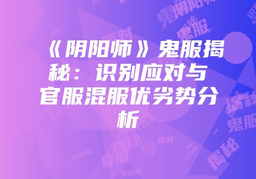 《阴阳师》鬼服揭秘：识别应对与官服混服优劣势分析