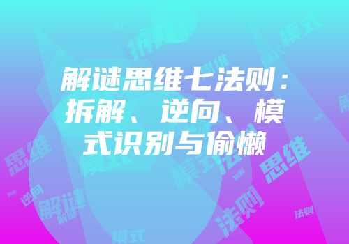 解谜思维七法则：拆解、逆向、模式识别与偷懒