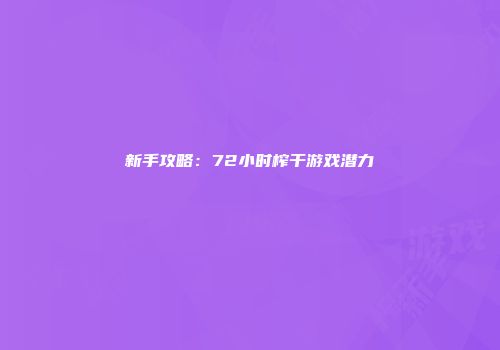 新手攻略：72小时榨干游戏潜力