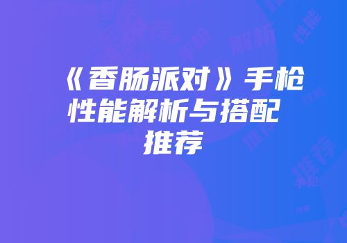 《香肠派对》手枪性能解析与搭配推荐