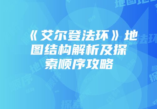 《艾尔登法环》地图结构解析及探索顺序攻略