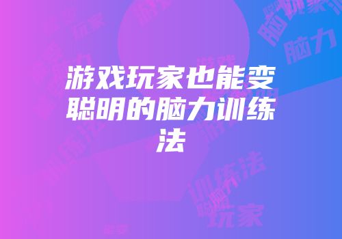游戏玩家也能变聪明的脑力训练法