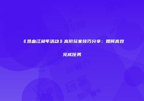 《热血江湖年活动》高阶玩家技巧分享：如何高效完成任务