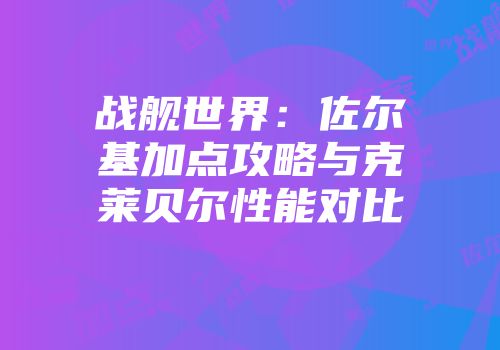 战舰世界：佐尔基加点攻略与克莱贝尔性能对比