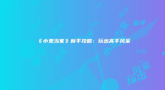 《小鬼当家》新手攻略：玩出高手风采