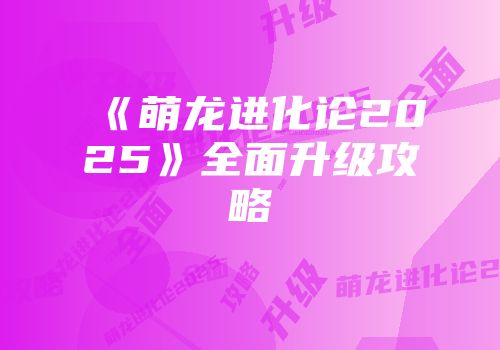 《萌龙进化论2025》全面升级攻略