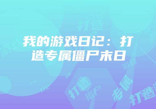 我的游戏日记:打造专属僵尸末日