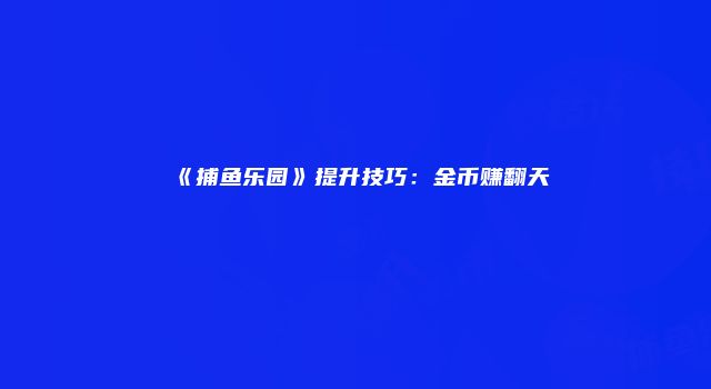 《捕鱼乐园》提升技巧：金币赚翻天