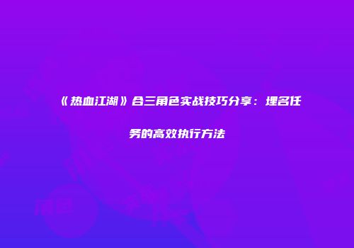 《热血江湖》合三角色实战技巧分享：埋名任务的高效执行方法