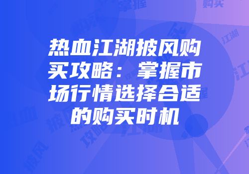 热血江湖披风购买攻略：掌握市场行情选择合适的购买时机