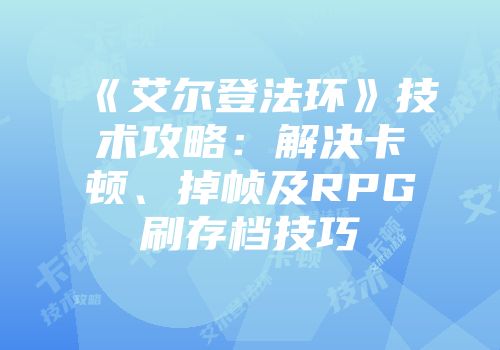 《艾尔登法环》技术攻略:解决卡顿、掉帧及RPG刷存档技巧